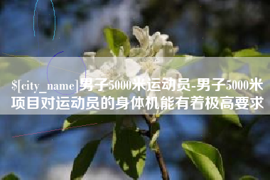 海宁男子5000米运动员-男子5000米项目对运动员的身体机能有着极高要求