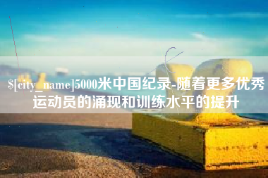 海宁5000米中国纪录-随着更多优秀运动员的涌现和训练水平的提升