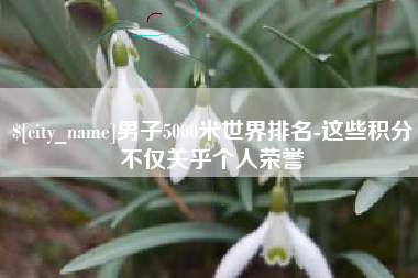 海宁男子5000米世界排名-这些积分不仅关乎个人荣誉