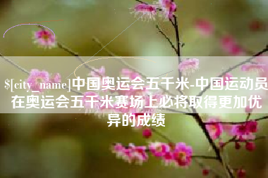 海宁中国奥运会五千米-中国运动员在奥运会五千米赛场上必将取得更加优异的成绩