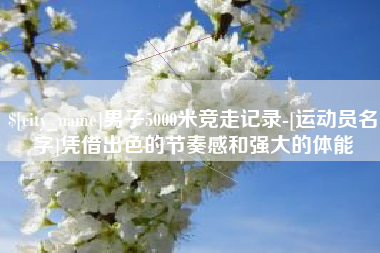 海宁男子5000米竞走记录-[运动员名字]凭借出色的节奏感和强大的体能