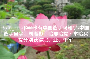海宁5000米有中国选手吗知乎-中国选手吴宇、刘瀚彬、哈那哈提·木哈买提分别获得冠、亚、季军