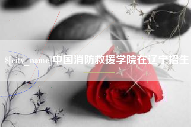 海宁中国消防救援学院在辽宁招生