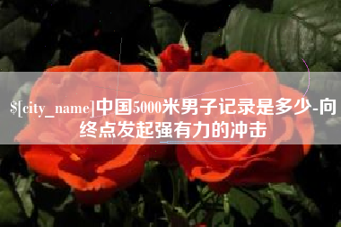 海宁中国5000米男子记录是多少-向终点发起强有力的冲击