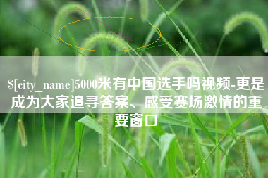 海宁5000米有中国选手吗视频-更是成为大家追寻答案、感受赛场激情的重要窗口
