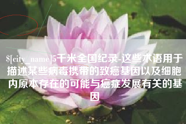 海宁5千米全国纪录-这些术语用于描述某些病毒携带的致癌基因以及细胞内原本存在的可能与癌症发展有关的基因