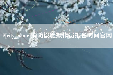 海宁消防设施操作员报名时间官网