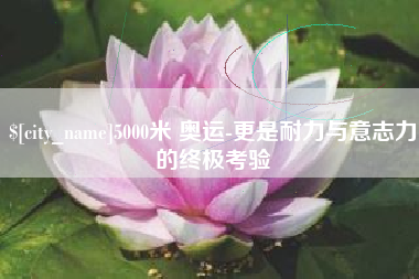 海宁5000米 奥运-更是耐力与意志力的终极考验