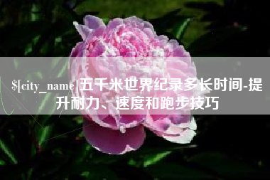 海宁五千米世界纪录多长时间-提升耐力、速度和跑步技巧