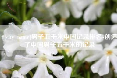 海宁男子五千米中国记录排名-创造了中国男子五千米的记录