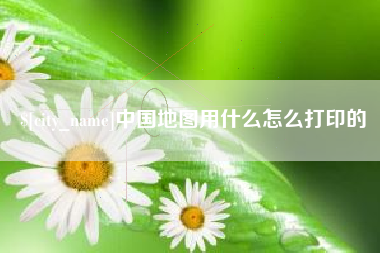 海宁中国地图用什么怎么打印的