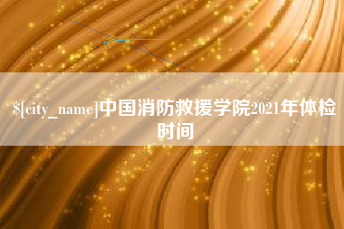 海宁中国消防救援学院2021年体检时间