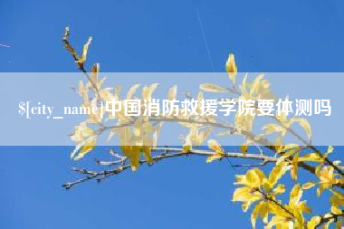 海宁中国消防救援学院要体测吗