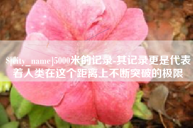 海宁5000米的记录-其记录更是代表着人类在这个距离上不断突破的极限