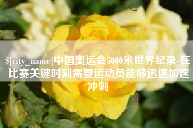 海宁中国奥运会5000米世界纪录-在比赛关键时刻需要运动员能够迅速加速冲刺