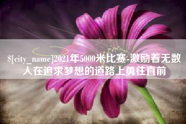 海宁2021年5000米比赛-激励着无数人在追求梦想的道路上勇往直前