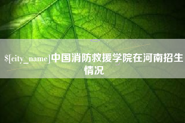 海宁中国消防救援学院在河南招生情况