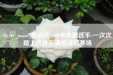 海宁奥运会5000米中国选手-一次次踏上这片充满挑战的赛场