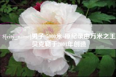 海宁男子 5000米-原纪录由万米之王贝克勒于2004年创造
