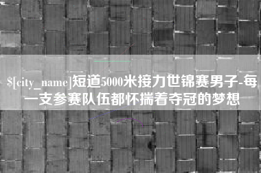 海宁短道5000米接力世锦赛男子-每一支参赛队伍都怀揣着夺冠的梦想