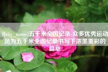 海宁五千米全国纪录-众多优秀运动员为五千米全国纪录书写下浓墨重彩的篇章