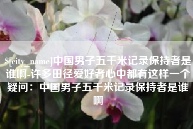 海宁中国男子五千米记录保持者是谁啊-许多田径爱好者心中都有这样一个疑问：中国男子五千米记录保持者是谁啊