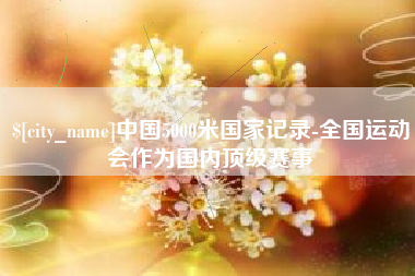 海宁中国5000米国家记录-全国运动会作为国内顶级赛事