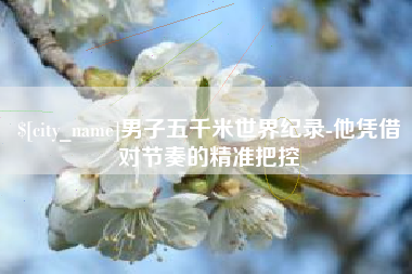 海宁男子五千米世界纪录-他凭借对节奏的精准把控