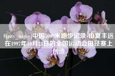 海宁中国5000米跑步记录-由夏丰远在1997年10月23日的全国运动会田径赛上创造