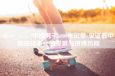 海宁中国男子5000米记录-见证着中国田径事业的发展与拼搏历程