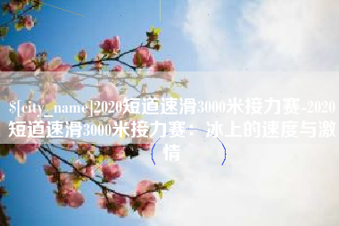 海宁2020短道速滑3000米接力赛-2020短道速滑3000米接力赛：冰上的速度与激情
