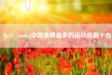海宁中国金牌最多的运动员前十名