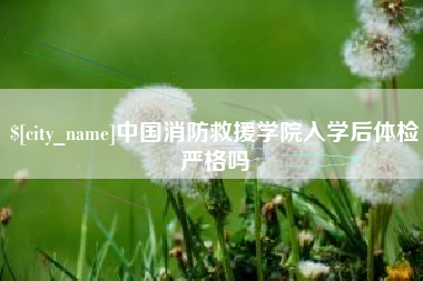 海宁中国消防救援学院入学后体检严格吗