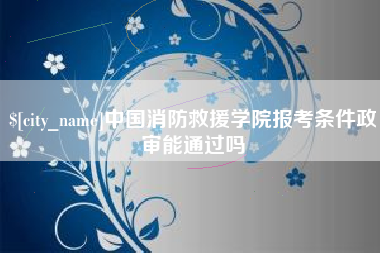 海宁中国消防救援学院报考条件政审能通过吗